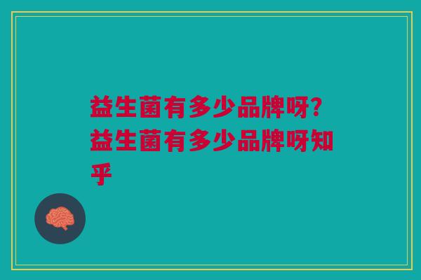 益生菌有多少品牌呀?益生菌有多少品牌呀知乎 益生菌有多少品牌呀?益生菌有多少品牌呀知乎
