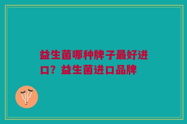益生菌哪种牌子最好进口?益生菌进口品牌
