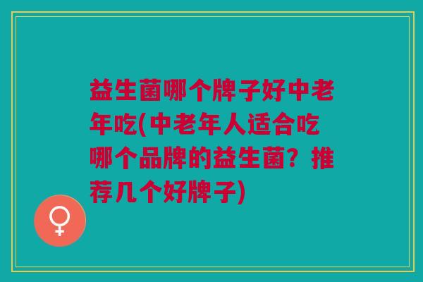 益生菌哪个牌子好中老年吃(中老年人适合吃哪个品牌的益生菌?推荐几个好牌子)