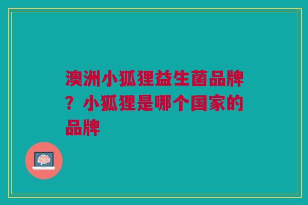 澳洲小狐狸益生菌品牌?小狐狸是哪个国家的品牌
