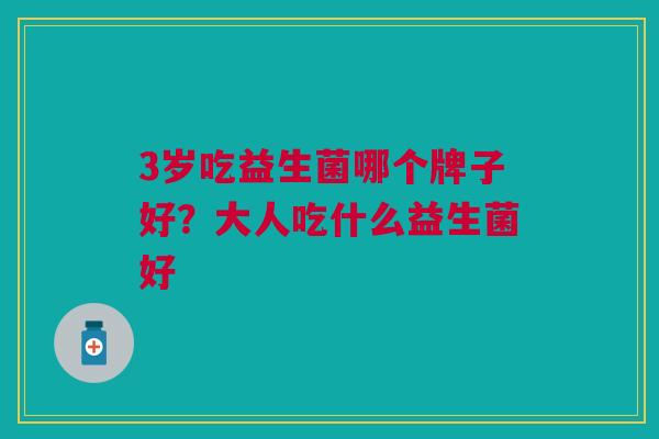 3岁吃益生菌哪个牌子好?大人吃什么益生菌好