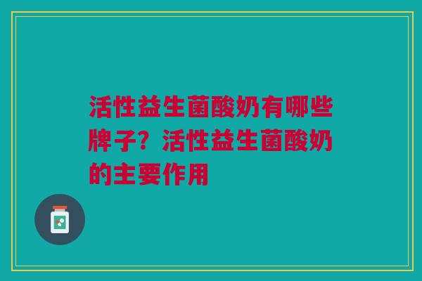 活性益生菌酸奶有哪些牌子?活性益生菌酸奶的主要作用