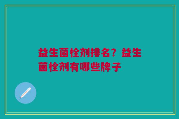 益生菌栓剂排名?益生菌栓剂有哪些牌子