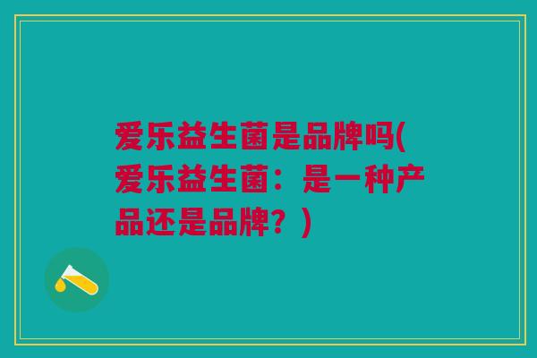 爱乐益生菌是品牌吗(爱乐益生菌:是一种产品还是品牌?)