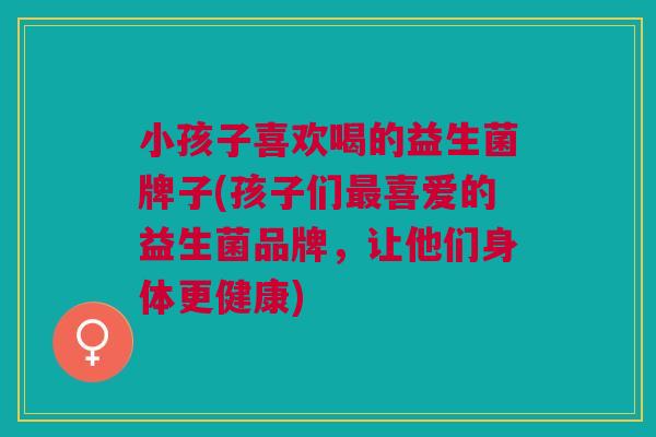 小孩子喜欢喝的益生菌牌子(孩子们喜爱的益生菌品牌,让他们身体更健康) 小孩子喜欢喝的益生菌牌子(孩子们喜爱的益生菌品牌,让他们身体更健康)