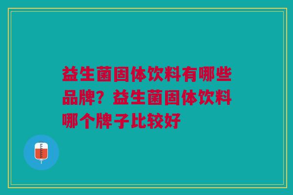 益生菌固体饮料有哪些品牌？益生菌固体饮料哪个牌子比较好