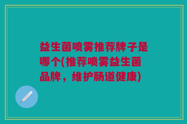 益生菌喷雾推荐牌子是哪个(推荐喷雾益生菌品牌,维护肠道健康)