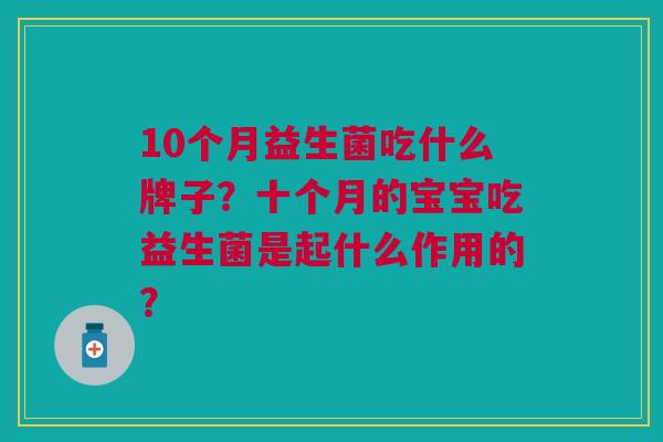 10个月益生菌吃什么牌子?十个月的宝宝吃益生菌是起什么作用的?
