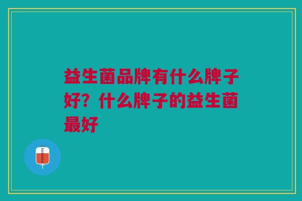 益生菌品牌有什么牌子好?什么牌子的益生菌最好