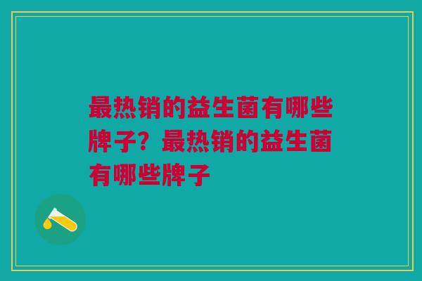 热销的益生菌有哪些牌子?热销的益生菌有哪些牌子 热销的益生菌有哪些牌子?热销的益生菌有哪些牌子