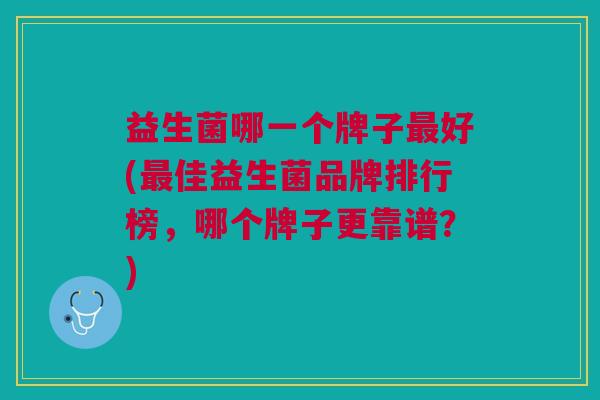 益生菌哪一个牌子最好(最佳益生菌品牌排行榜,哪个牌子更靠谱?)