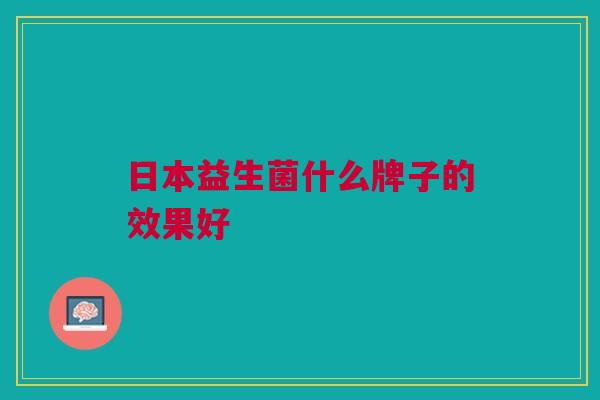 日本益生菌什么牌子的效果好 日本益生菌什么牌子的效果好