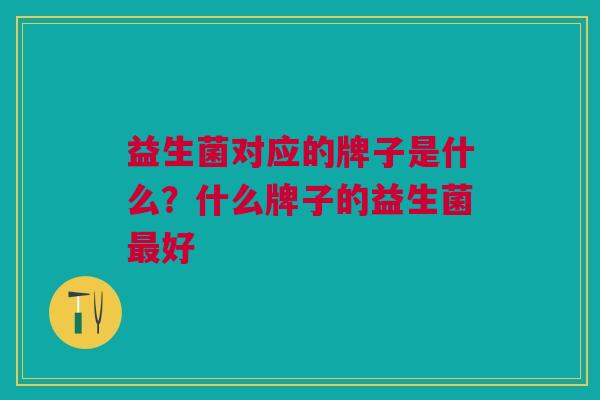 益生菌对应的牌子是什么?什么牌子的益生菌好 益生菌对应的牌子是什么?什么牌子的益生菌好