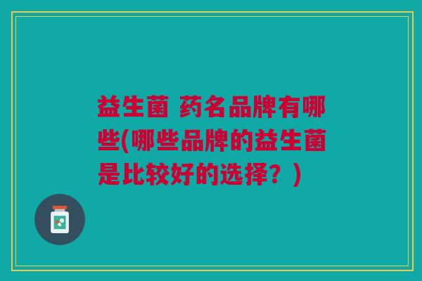 益生菌 药名品牌有哪些(哪些品牌的益生菌是比较好的选择?) 益生菌 药名品牌有哪些(哪些品牌的益生菌是比较好的选择?)