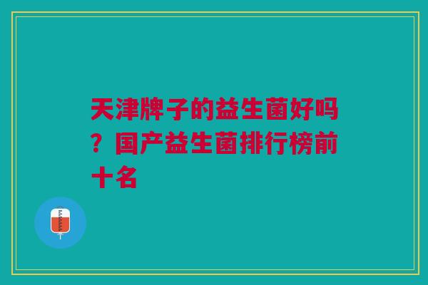 天津牌子的益生菌好吗?国产益生菌排行榜前十名