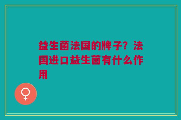 益生菌法国的牌子?法国进口益生菌有什么作用 益生菌法国的牌子?法国进口益生菌有什么作用