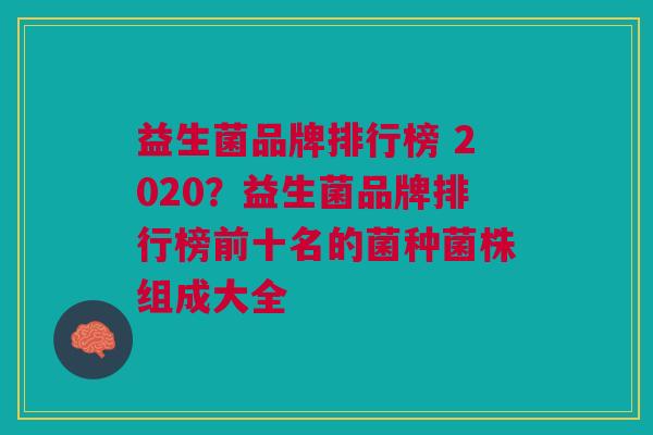 益生菌品牌排行榜 2020？益生菌品牌排行榜前十名的菌种菌株组成大全