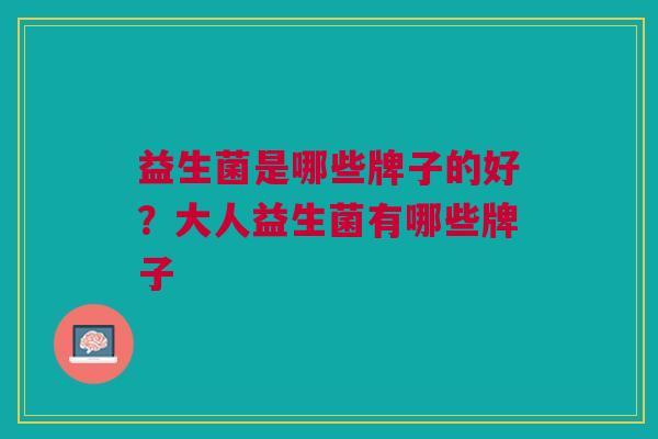 益生菌是哪些牌子的好?大人益生菌有哪些牌子 益生菌是哪些牌子的好?大人益生菌有哪些牌子