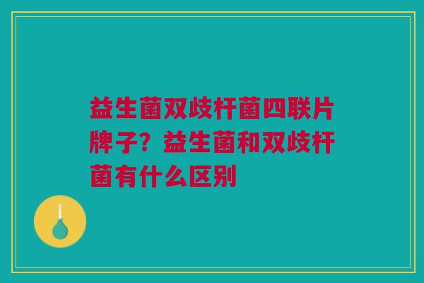 益生菌双歧杆菌四联片牌子?益生菌和双歧杆菌有什么区别