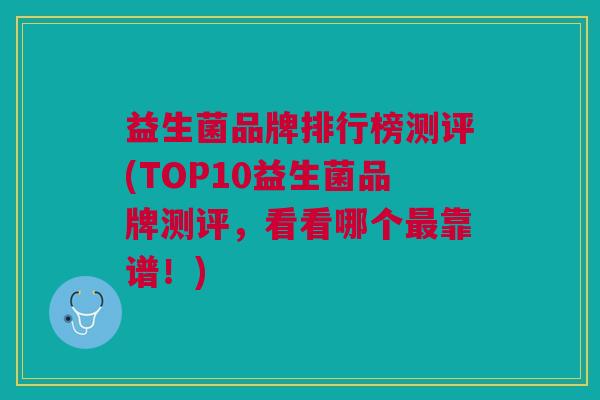 益生菌品牌排行榜测评(TOP10益生菌品牌测评,看看哪个最靠谱!)