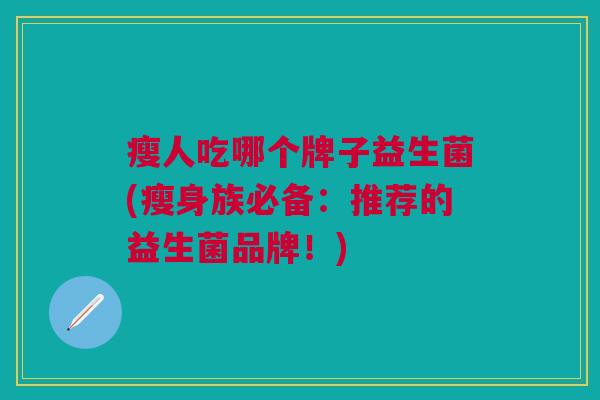瘦人吃哪个牌子益生菌(瘦身族必备:推荐的益生菌品牌!) 瘦人吃哪个牌子益生菌(瘦身族必备:推荐的益生菌品牌!)