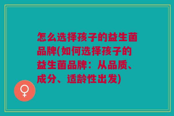 怎么选择孩子的益生菌品牌(如何选择孩子的益生菌品牌:从品质、成分、适龄性出发)