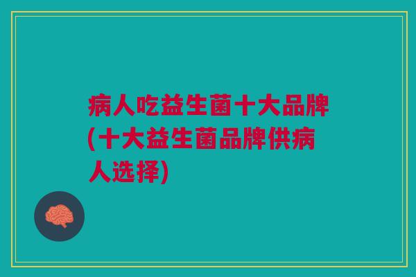 病人吃益生菌十大品牌(十大益生菌品牌供病人选择)
