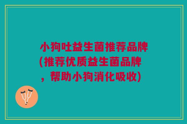 小狗吐益生菌推荐品牌(推荐优质益生菌品牌,帮助小狗消化吸收)