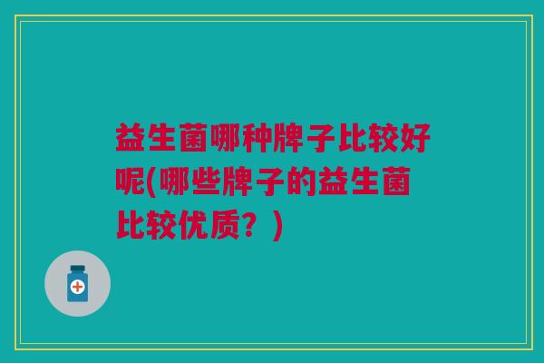 益生菌哪种牌子比较好呢(哪些牌子的益生菌比较优质?) 益生菌哪种牌子比较好呢(哪些牌子的益生菌比较优质?)