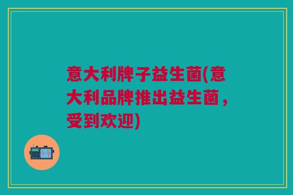 意大利牌子益生菌(意大利品牌推出益生菌，受到欢迎)