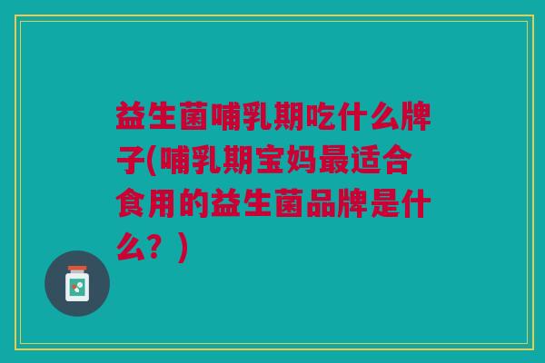 益生菌哺乳期吃什么牌子(哺乳期宝妈最适合食用的益生菌品牌是什么?)
