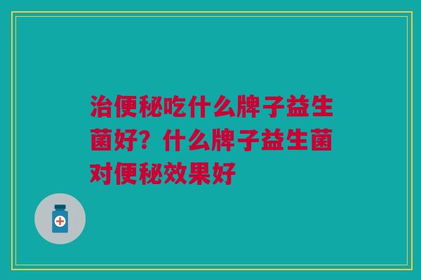 治便秘吃什么牌子益生菌好?什么牌子益生菌对便秘效果好