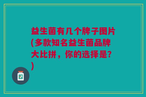 益生菌有几个牌子图片(多款知名益生菌品牌大比拼,你的选择是?)