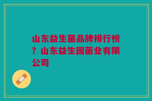 山东益生菌品牌排行榜？山东益生园菌业有限公司