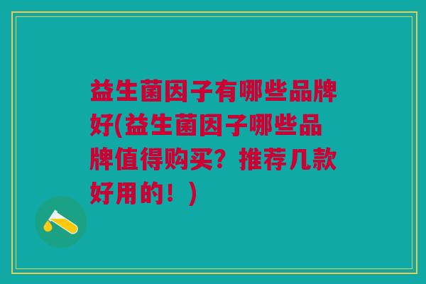益生菌因子有哪些品牌好(益生菌因子哪些品牌值得购买?推荐几款好用的!)
