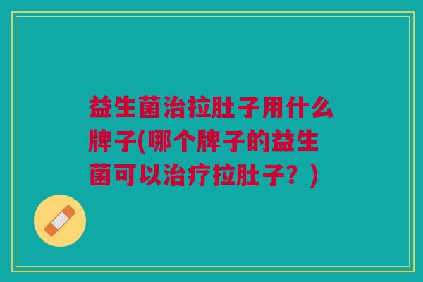 益生菌治拉肚子用什么牌子(哪个牌子的益生菌可以治疗拉肚子?)