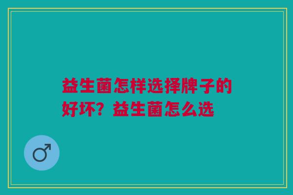 益生菌怎样选择牌子的好坏?益生菌怎么选