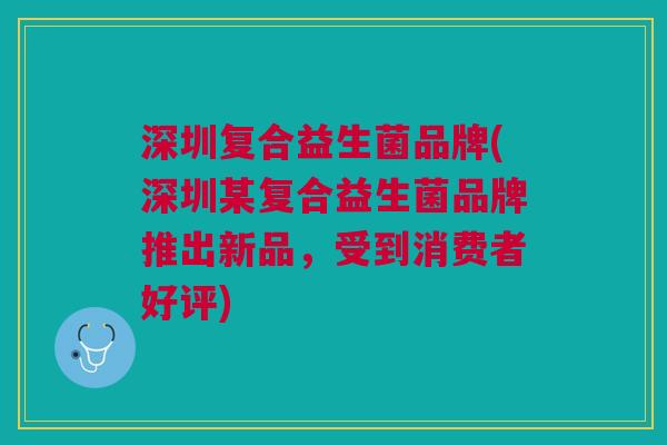 深圳复合益生菌品牌(深圳某复合益生菌品牌推出新品,受到消费者好评)