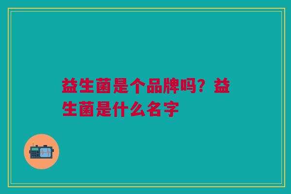 益生菌是个品牌吗?益生菌是什么名字 益生菌是个品牌吗?益生菌是什么名字