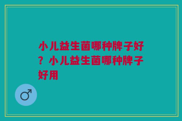 小儿益生菌哪种牌子好?小儿益生菌哪种牌子好用