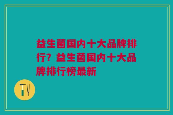 益生菌国内十大品牌排行？益生菌国内十大品牌排行榜最新