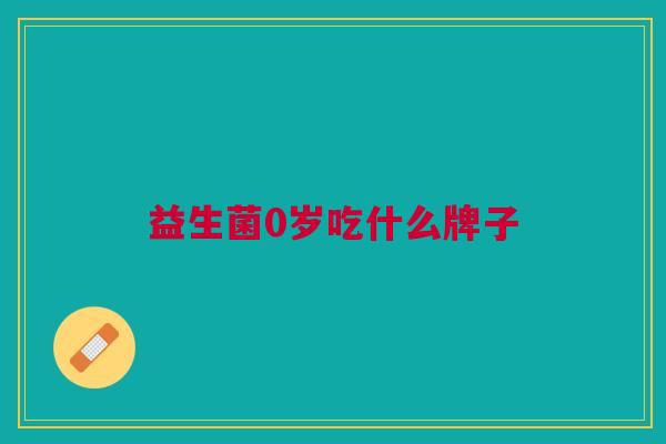 益生菌0岁吃什么牌子 益生菌0岁吃什么牌子