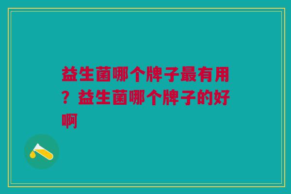 益生菌哪个牌子有用?益生菌哪个牌子的好啊 益生菌哪个牌子有用?益生菌哪个牌子的好啊