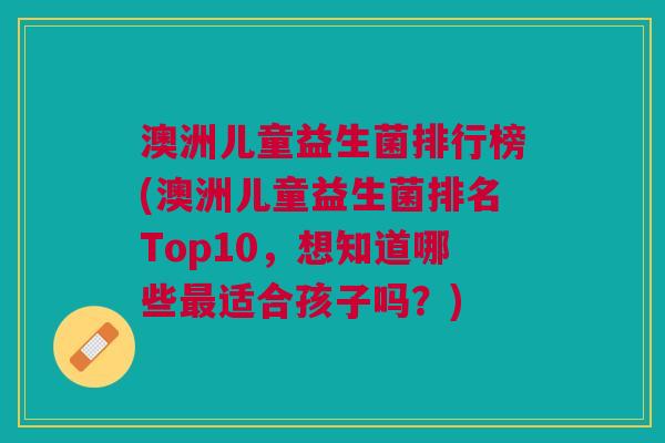 澳洲儿童益生菌排行榜(澳洲儿童益生菌排名Top10,想知道哪些最适合孩子吗?)