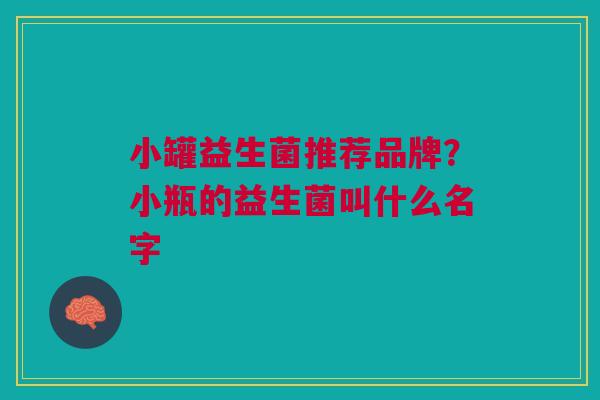 小罐益生菌推荐品牌?小瓶的益生菌叫什么名字