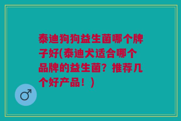 泰迪狗狗益生菌哪个牌子好(泰迪犬适合哪个品牌的益生菌？推荐几个好产品！)