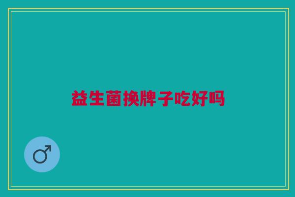 益生菌换牌子吃好吗 益生菌换牌子吃好吗