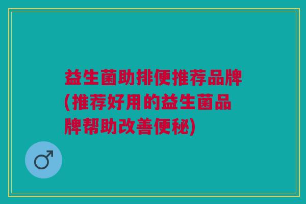 益生菌助排便推荐品牌(推荐好用的益生菌品牌帮助改善便秘)