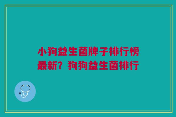 小狗益生菌牌子排行榜新?狗狗益生菌排行 小狗益生菌牌子排行榜新?狗狗益生菌排行