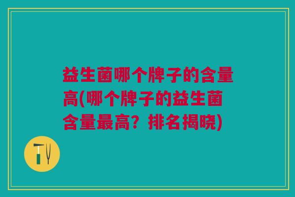 益生菌哪个牌子的含量高(哪个牌子的益生菌含量最高?排名揭晓)